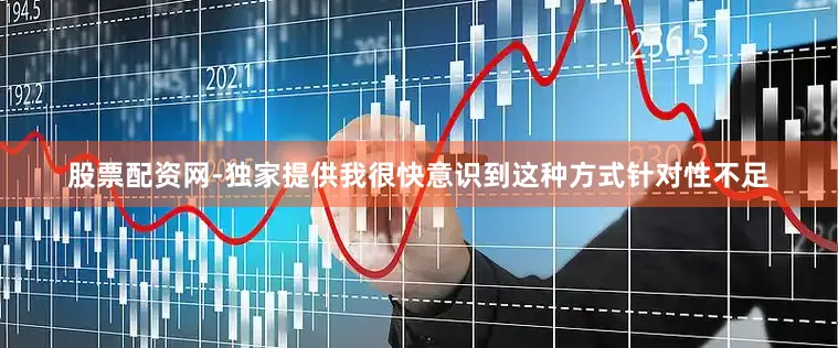股票配资网-独家提供我很快意识到这种方式针对性不足
