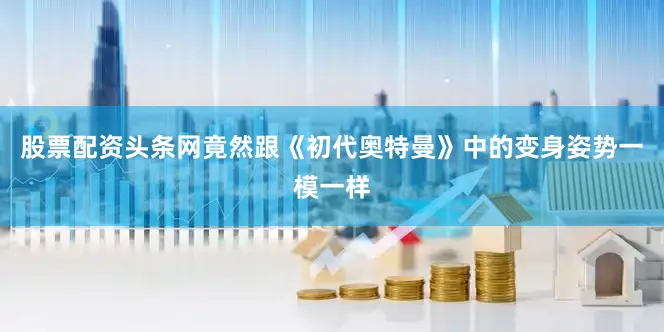 股票配资头条网竟然跟《初代奥特曼》中的变身姿势一模一样