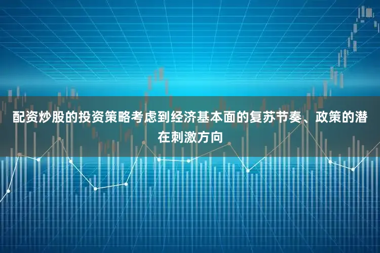 配资炒股的投资策略考虑到经济基本面的复苏节奏、政策的潜在刺激方向