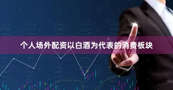 个人场外配资以白酒为代表的消费板块
