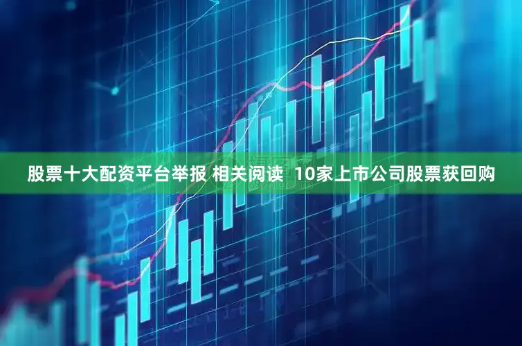 股票十大配资平台举报 相关阅读  10家上市公司股票获回购