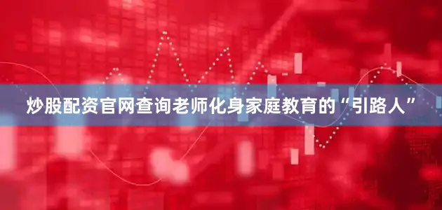 炒股配资官网查询老师化身家庭教育的“引路人”