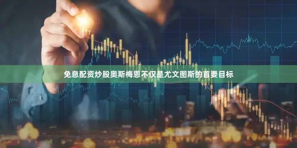 免息配资炒股奥斯梅恩不仅是尤文图斯的首要目标