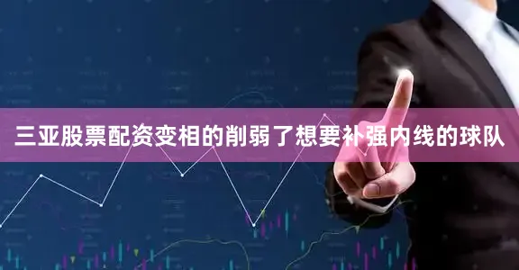 三亚股票配资变相的削弱了想要补强内线的球队