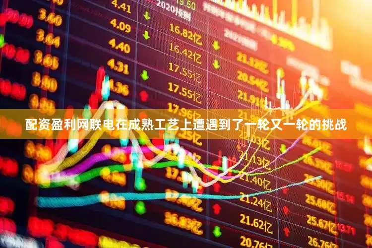 配资盈利网联电在成熟工艺上遭遇到了一轮又一轮的挑战