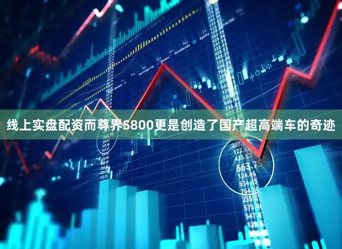 线上实盘配资而尊界S800更是创造了国产超高端车的奇迹