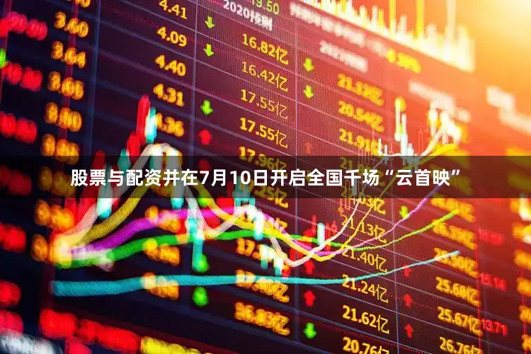 股票与配资并在7月10日开启全国千场“云首映”