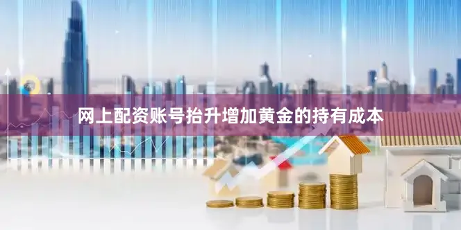 网上配资账号抬升增加黄金的持有成本