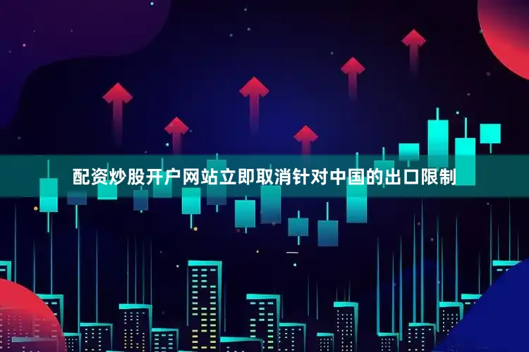 配资炒股开户网站立即取消针对中国的出口限制
