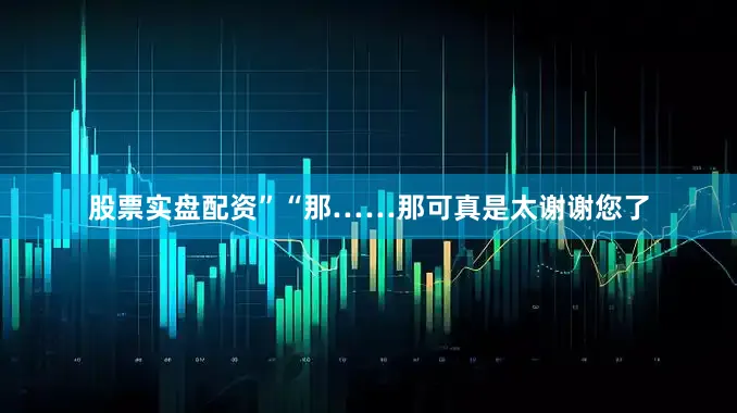 股票实盘配资”“那……那可真是太谢谢您了