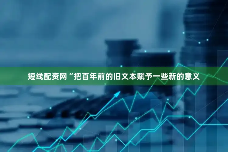 短线配资网“把百年前的旧文本赋予一些新的意义