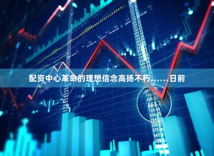 配资中心革命的理想信念高扬不朽……日前