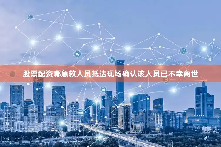 股票配资哪急救人员抵达现场确认该人员已不幸离世