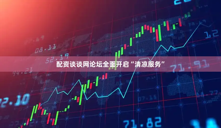配资谈谈网论坛全面开启“清凉服务”