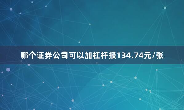 哪个证券公司可以加杠杆报134.74元/张