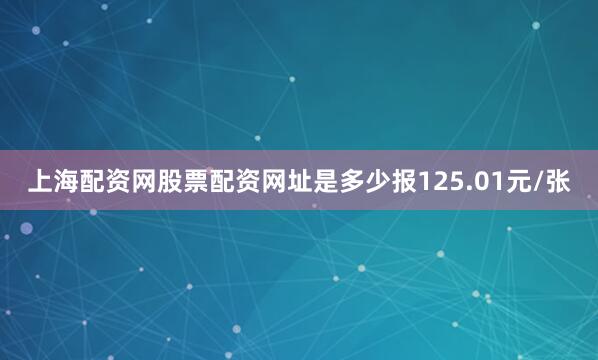 上海配资网股票配资网址是多少报125.01元/张