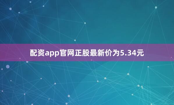 配资app官网正股最新价为5.34元