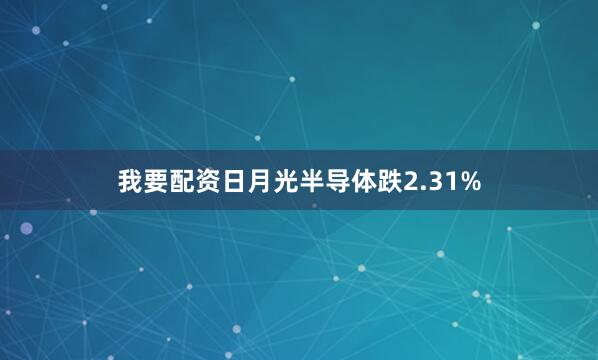 我要配资日月光半导体跌2.31%