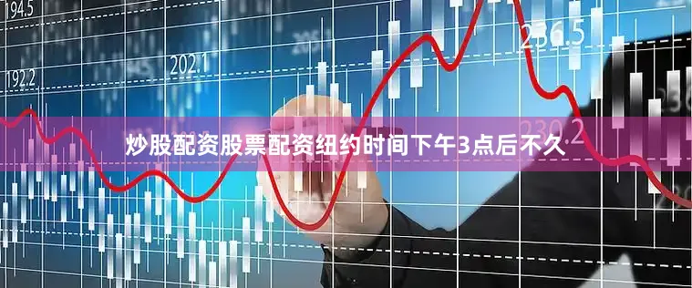炒股配资股票配资 纽约时间下午3点后不久