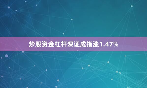 炒股资金杠杆深证成指涨1.47%