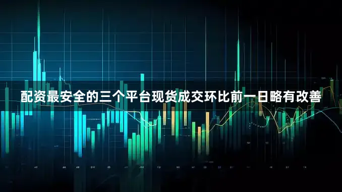 配资最安全的三个平台现货成交环比前一日略有改善