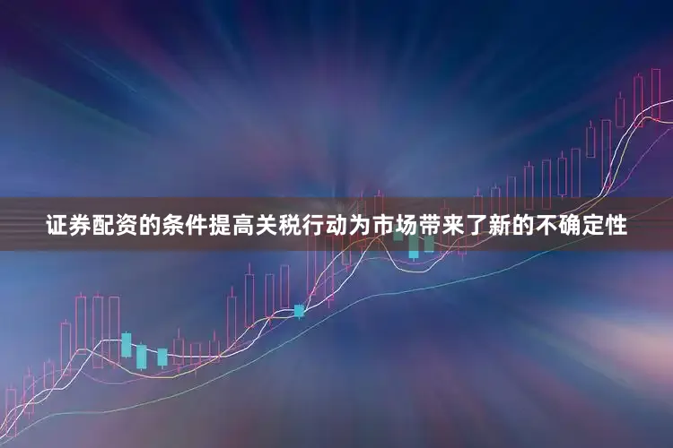 证券配资的条件提高关税行动为市场带来了新的不确定性