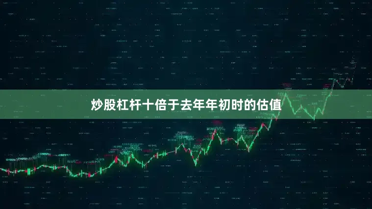 炒股杠杆十倍于去年年初时的估值
