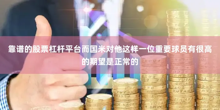 靠谱的股票杠杆平台而国米对他这样一位重要球员有很高的期望是正常的