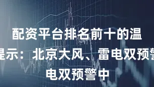 配资平台排名前十的温馨提示：北京大风、雷电双预警中