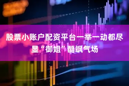 股票小账户配资平台一举一动都尽显“御姐”酷飒气场