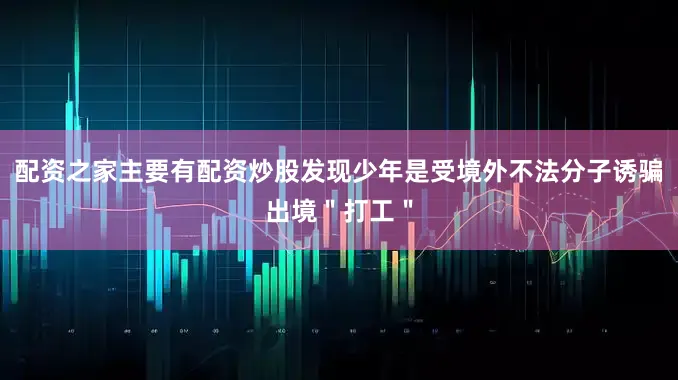 配资之家主要有配资炒股发现少年是受境外不法分子诱骗出境＂打工＂