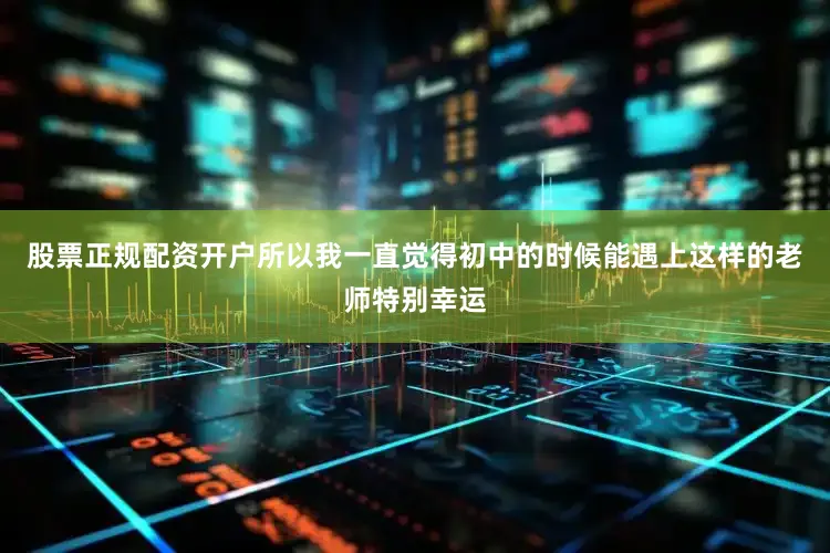 股票正规配资开户所以我一直觉得初中的时候能遇上这样的老师特别幸运