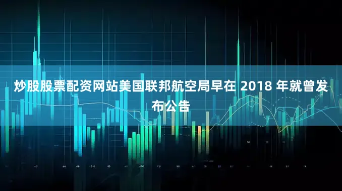 炒股股票配资网站美国联邦航空局早在 2018 年就曾发布公告