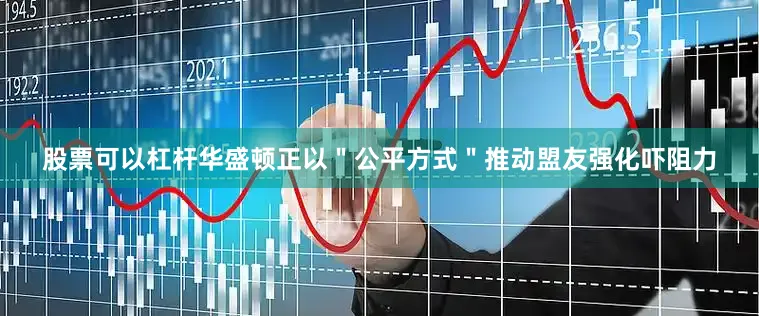 股票可以杠杆华盛顿正以＂公平方式＂推动盟友强化吓阻力
