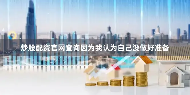 炒股配资官网查询因为我认为自己没做好准备