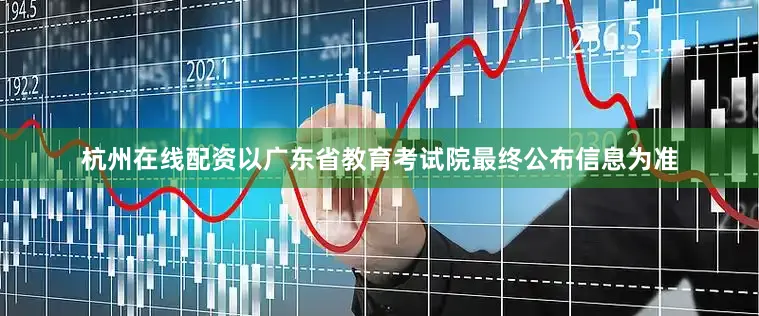 杭州在线配资以广东省教育考试院最终公布信息为准