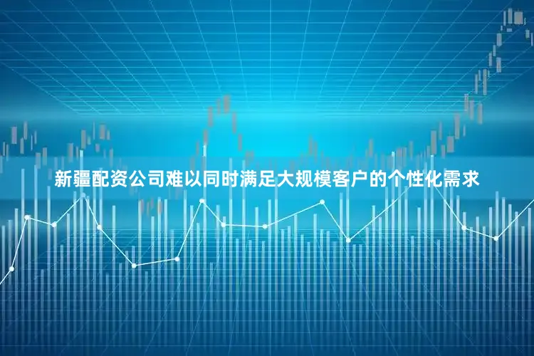 新疆配资公司难以同时满足大规模客户的个性化需求
