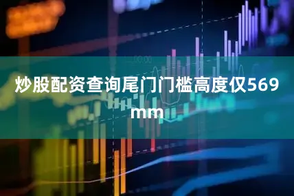 炒股配资查询尾门门槛高度仅569mm