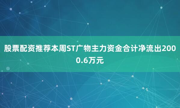 股票配资推荐本周ST广物主力资金合计净流出2000.6万元