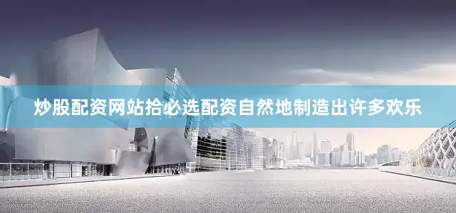 炒股配资网站拾必选配资自然地制造出许多欢乐