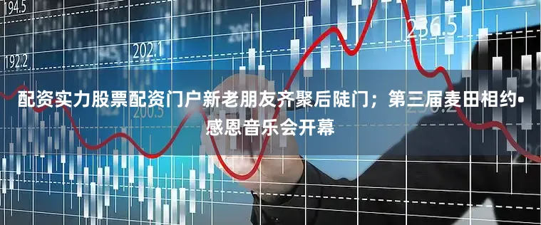 配资实力股票配资门户新老朋友齐聚后陡门；第三届麦田相约•感恩音乐会开幕