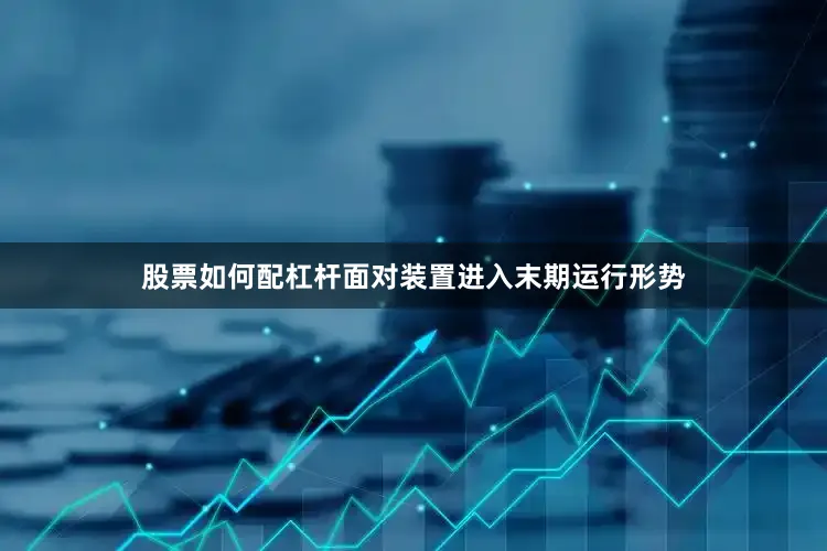 股票如何配杠杆　　面对装置进入末期运行形势