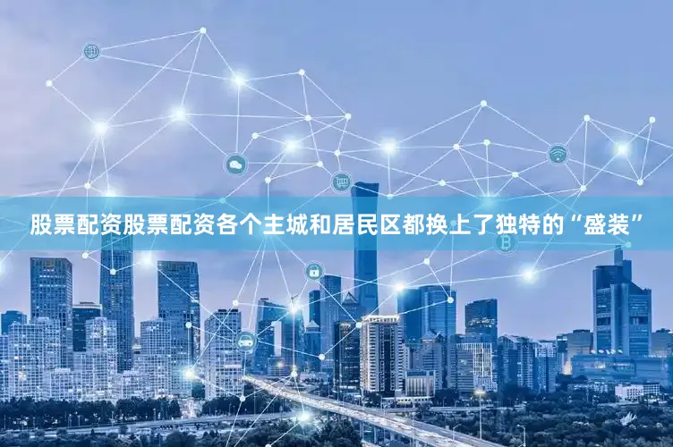 股票配资股票配资各个主城和居民区都换上了独特的“盛装”