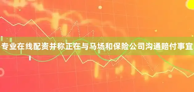 专业在线配资并称正在与马场和保险公司沟通赔付事宜