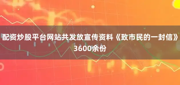 配资炒股平台网站共发放宣传资料《致市民的一封信》3600余份