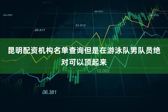 昆明配资机构名单查询但是在游泳队男队员绝对可以顶起来
