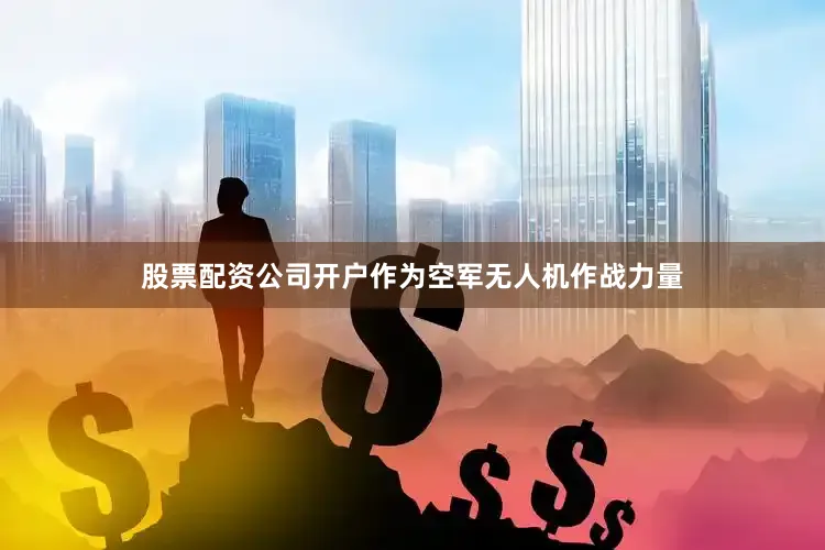 股票配资公司开户作为空军无人机作战力量