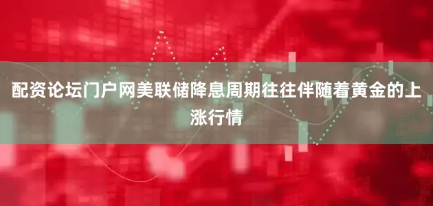 配资论坛门户网美联储降息周期往往伴随着黄金的上涨行情