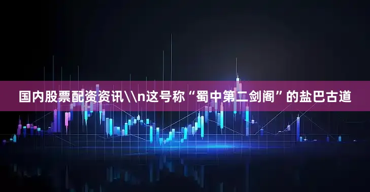 国内股票配资资讯\n这号称“蜀中第二剑阁”的盐巴古道