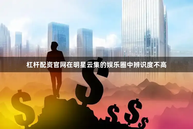 杠杆配资官网在明星云集的娱乐圈中辨识度不高